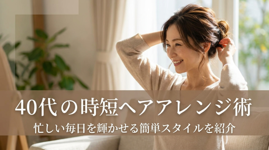 40代の時短ヘアアレンジ術。忙しい毎日を輝かせる簡単スタイルを紹介
